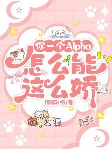 你一个alpha怎么能这么娇全文 你一个alpha怎么能这么娇全文