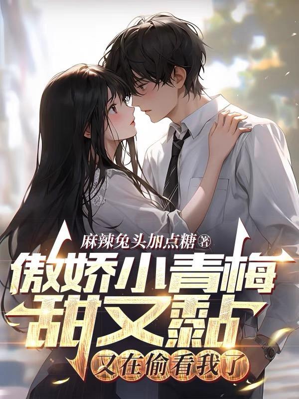 傲娇小青梅甜又黏又在偷看我了免费阅读 傲娇小青梅甜又黏又在偷看我了免费阅读