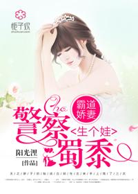 警察蜀黍生个娃 txt 警察蜀黍生个娃 txt