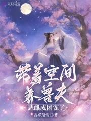 带着空间养兽夫恶雌成团宠了免费阅读 带着空间养兽夫恶雌成团宠了免费阅读