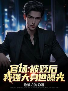 官场被贬后我强大身世曝光在线阅读免费 官场被贬后我强大身世曝光在线阅读免费