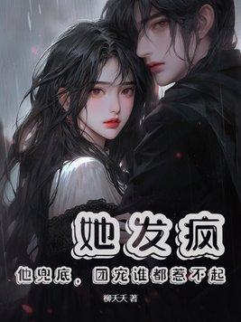 她发疯他兜底团宠谁都惹不起txt 她发疯他兜底团宠谁都惹不起txt